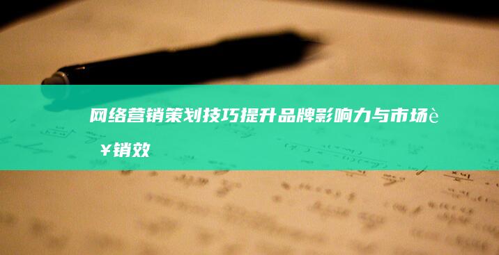 网络营销策划技巧：提升品牌影响力与市场营销效果