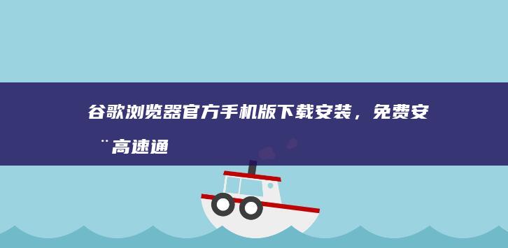 谷歌浏览器官方手机版下载安装，免费安全高速通道